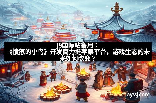 j9国际站备用：《愤怒的小鸟》开发商力挺苹果平台，游戏生态的未来如何改变？