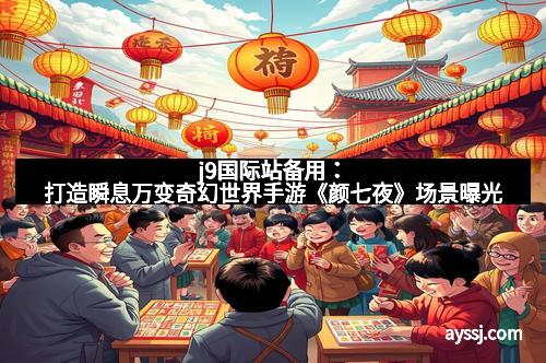 j9国际站备用：打造瞬息万变奇幻世界手游《颜七夜》场景曝光